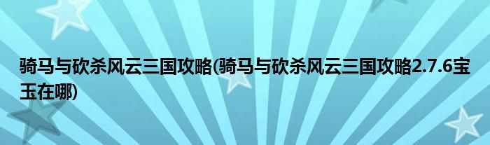騎馬與砍殺風(fēng)云三國攻略(騎馬與砍殺風(fēng)云三國攻略2.7.6寶玉在哪)