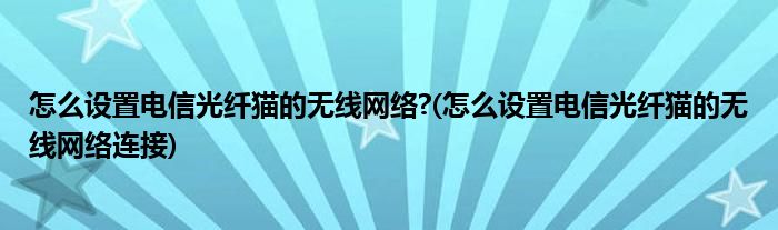 怎么設(shè)置電信光纖貓的無線網(wǎng)絡(luò)?(怎么設(shè)置電信光纖貓的無線網(wǎng)絡(luò)連接)