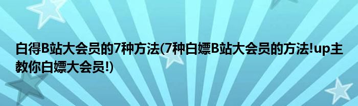 白得B站大會員的7種方法(7種白嫖B站大會員的方法!up主教你白嫖大會員!)