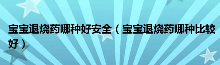 寶寶退燒藥哪種好安全（寶寶退燒藥哪種比較好）