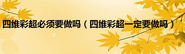 四維彩超必須要做嗎（四維彩超一定要做嗎）