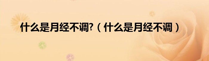什么是月經(jīng)不調(diào)?(什么是月經(jīng)不調(diào))