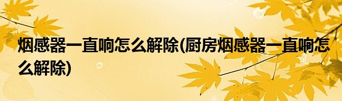 煙感器一直響怎么解除(廚房煙感器一直響怎么解除)