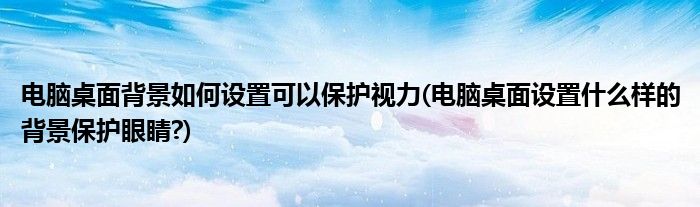 電腦桌面背景如何設(shè)置可以保護視力(電腦桌面設(shè)置什么樣的背景保護眼睛?)