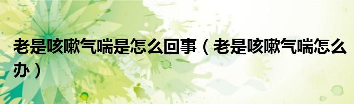 老是咳嗽氣喘是怎么回事（老是咳嗽氣喘怎么辦）