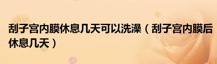 刮子宮內(nèi)膜休息幾天可以洗澡（刮子宮內(nèi)膜后休息幾天）