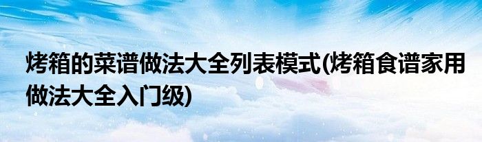 烤箱的菜譜做法大全列表模式(烤箱食譜家用做法大全入門級)
