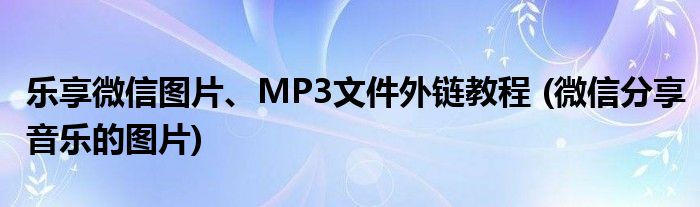 樂享微信圖片、MP3文件外鏈教程 (微信分享音樂的圖片)