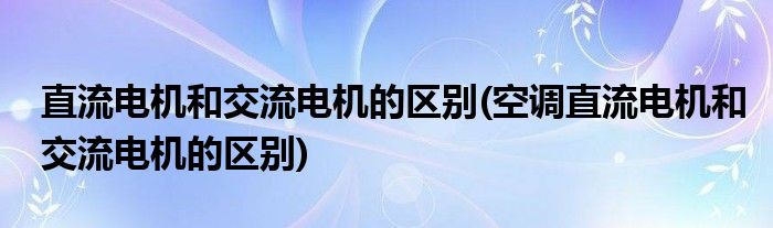 直流電機(jī)和交流電機(jī)的區(qū)別(空調(diào)直流電機(jī)和交流電機(jī)的區(qū)別)