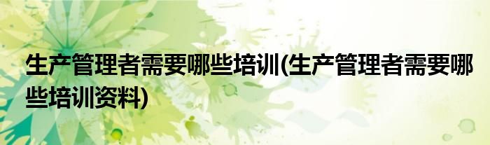 生產(chǎn)管理者需要哪些培訓(xùn)(生產(chǎn)管理者需要哪些培訓(xùn)資料)