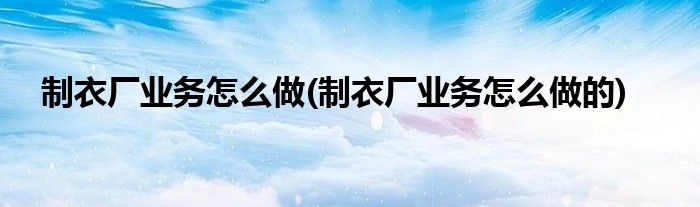 制衣廠業(yè)務(wù)怎么做(制衣廠業(yè)務(wù)怎么做的)