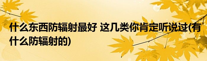 什么東西防輻射最好 這幾類你肯定聽(tīng)說(shuō)過(guò)(有什么防輻射的)