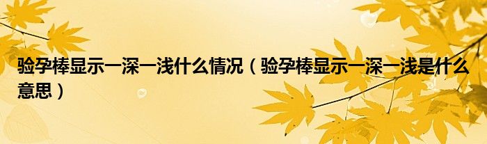 驗(yàn)孕棒顯示一深一淺什么情況（驗(yàn)孕棒顯示一深一淺是什么意思）