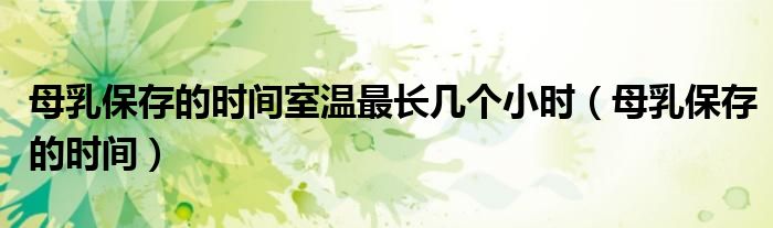母乳保存的時間室溫最長幾個小時（母乳保存的時間）