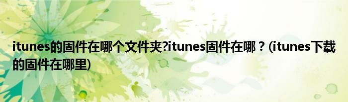 itunes的固件在哪個(gè)文件夾?itunes固件在哪？(itunes下載的固件在哪里)