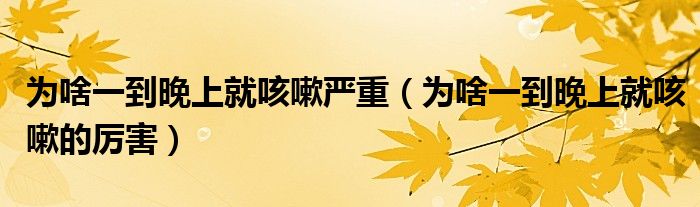為啥一到晚上就咳嗽嚴(yán)重(為啥一到晚上就咳嗽的厲害)
