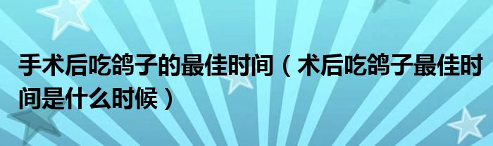 手術(shù)后吃鴿子的最佳時(shí)間（術(shù)后吃鴿子最佳時(shí)間是什么時(shí)候）
