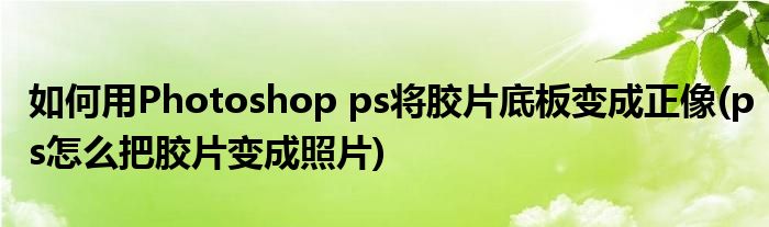 如何用Photoshop ps將膠片底板變成正像(ps怎么把膠片變成照片)