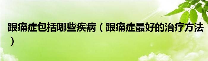 跟痛癥包括哪些疾?。ǜ窗Y最好的治療方法）