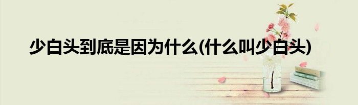 少白頭到底是因為什么(什么叫少白頭)