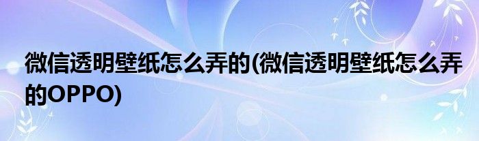 微信透明壁紙怎么弄的(微信透明壁紙怎么弄的OPPO)