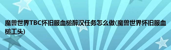 魔獸世界TBC懷舊服血槌醉漢任務怎么做(魔獸世界懷舊服血槌工頭)