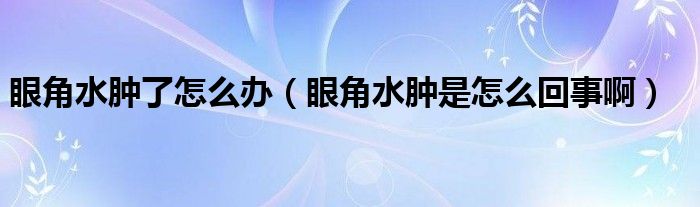 眼角水腫了怎么辦（眼角水腫是怎么回事?。? /></span>
		<span id=