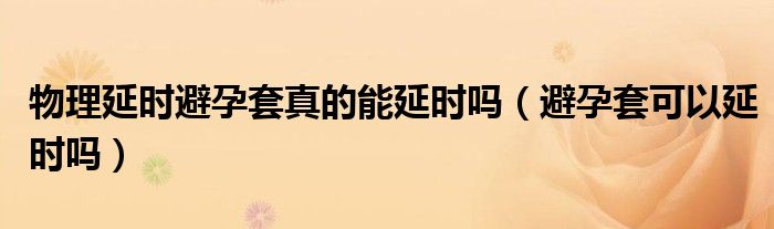 物理延時避孕套真的能延時嗎（避孕套可以延時嗎）