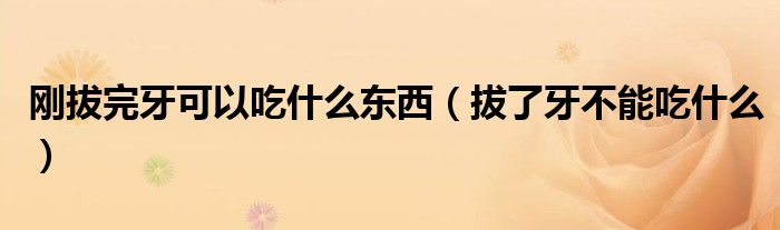 剛拔完牙可以吃什么東西（拔了牙不能吃什么）