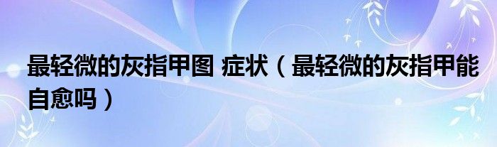 最輕微的灰指甲圖 癥狀（最輕微的灰指甲能自愈嗎）