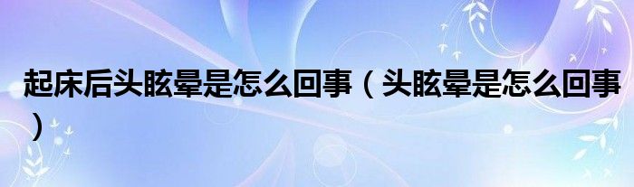 起床后頭眩暈是怎么回事（頭眩暈是怎么回事）