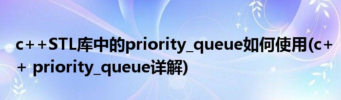 c++STL庫(kù)中的priority_queue如何使用(c++ priority_queue詳解)