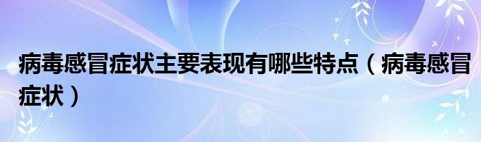 病毒感冒癥狀主要表現(xiàn)有哪些特點(diǎn)（病毒感冒癥狀）