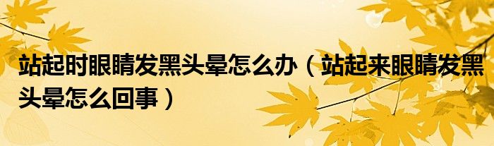 站起時眼睛發(fā)黑頭暈怎么辦(站起來眼睛發(fā)黑頭暈怎么回事)