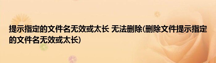 提示指定的文件名無效或太長 無法刪除(刪除文件提示指定的文件名無效或太長)