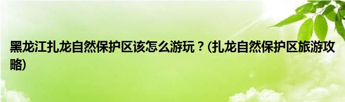 黑龍江扎龍自然保護區(qū)該怎么游玩？(扎龍自然保護區(qū)旅游攻略)