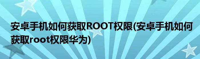安卓手機如何獲取ROOT權(quán)限(安卓手機如何獲取root權(quán)限華為)