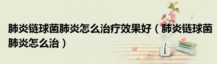 肺炎鏈球菌肺炎怎么治療效果好（肺炎鏈球菌肺炎怎么治）