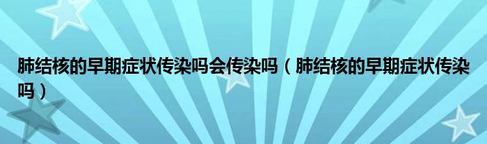 肺結(jié)核的早期癥狀傳染嗎會傳染嗎(肺結(jié)核的早期癥狀傳染嗎)