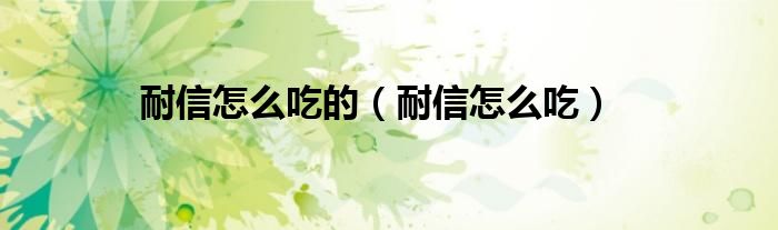 耐信怎么吃的（耐信怎么吃）