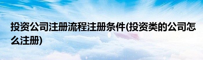 投資公司注冊流程注冊條件(投資類的公司怎么注冊)