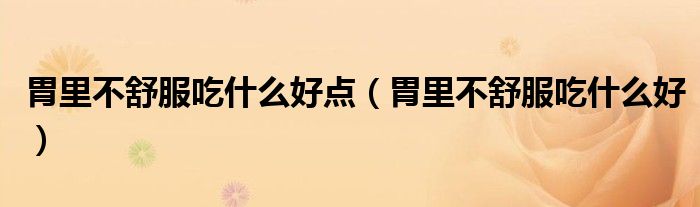 胃里不舒服吃什么好點(diǎn)（胃里不舒服吃什么好）