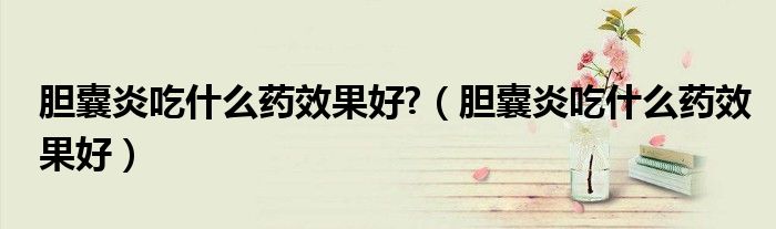 膽囊炎吃什么藥效果好?（膽囊炎吃什么藥效果好）