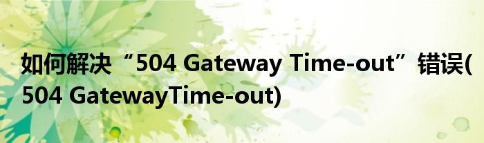 如何解決“504 Gateway Time-out”錯(cuò)誤(504 GatewayTime-out)