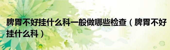 脾胃不好掛什么科一般做哪些檢查（脾胃不好掛什么科）