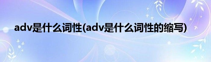 adv是什么詞性(adv是什么詞性的縮寫)