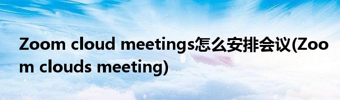 Zoom cloud meetings怎么安排會(huì)議(Zoom clouds meeting)