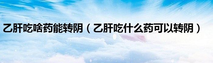乙肝吃啥藥能轉(zhuǎn)陰（乙肝吃什么藥可以轉(zhuǎn)陰）