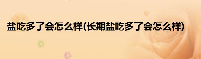 鹽吃多了會怎么樣(長期鹽吃多了會怎么樣)