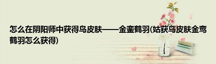 怎么在陰陽師中獲得鳥皮膚——金鑾鶴羽(姑獲鳥皮膚金鸞鶴羽怎么獲得)